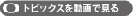 動画でトピックスを見る